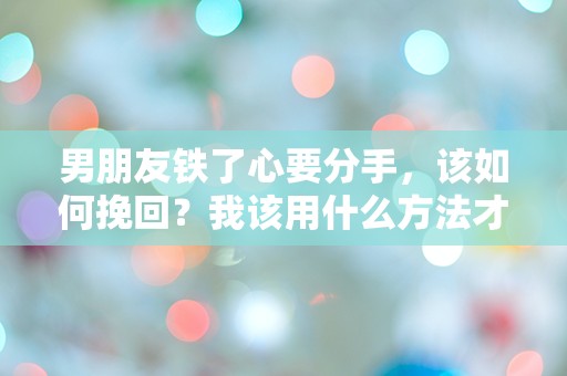 男朋友铁了心要分手，该如何挽回？我该用什么方法才能打破这道坚冰？