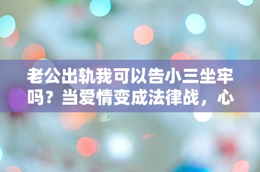 老公出轨我可以告小三坐牢吗？当爱情变成法律战，心中的疑问愈发复杂！