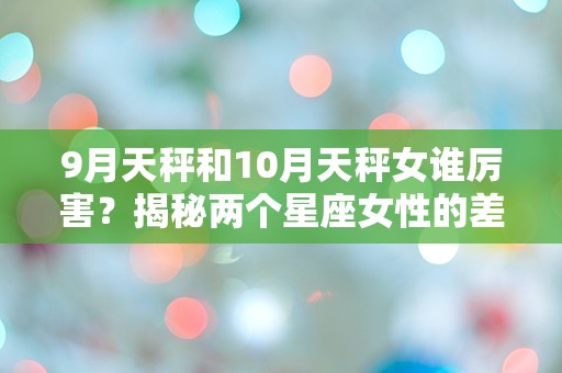 9月天秤和10月天秤女谁厉害？揭秘两个星座女性的差异与优势