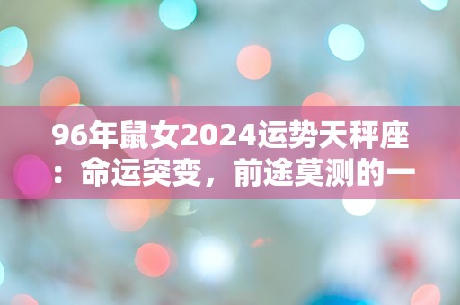 96年鼠女2024运势天秤座：命运突变，前途莫测的一年