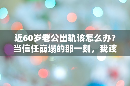 近60岁老公出轨该怎么办？当信任崩塌的那一刻，我该如何选择？