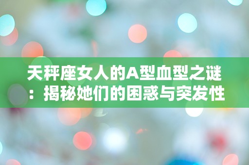 天秤座女人的A型血型之谜：揭秘她们的困惑与突发性