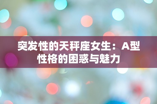 突发性的天秤座女生：A型性格的困惑与魅力