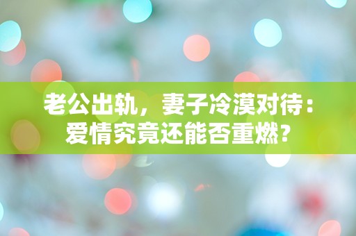 老公出轨，妻子冷漠对待：爱情究竟还能否重燃？