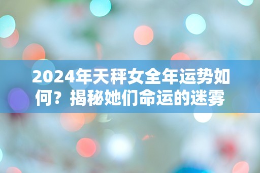 2024年天秤女全年运势如何？揭秘她们命运的迷雾