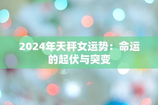 2024年天秤女运势：命运的起伏与突变