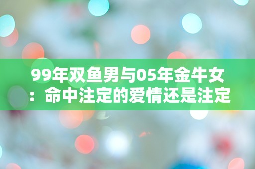 99年双鱼男与05年金牛女：命中注定的爱情还是注定的分离