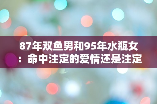 87年双鱼男和95年水瓶女：命中注定的爱情还是注定的灾难