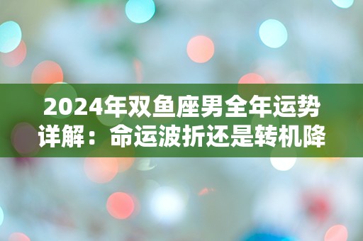 2024年双鱼座男全年运势详解：命运波折还是转机降临