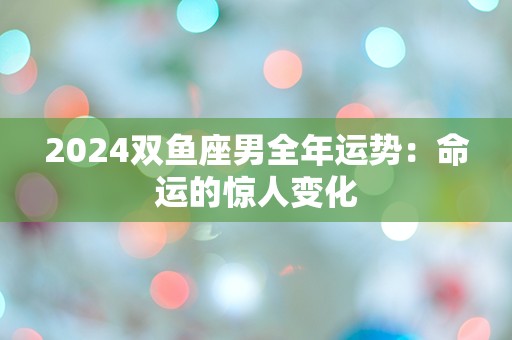 2024双鱼座男全年运势：命运的惊人变化