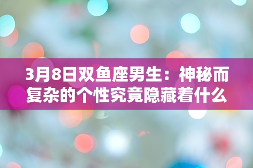 3月8日双鱼座男生：神秘而复杂的个性究竟隐藏着什么