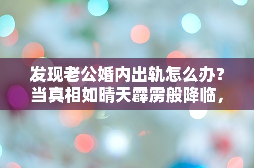 发现老公婚内出轨怎么办？当真相如晴天霹雳般降临，我该如何面对这场情感的风暴？