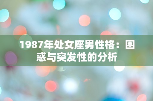 1987年处女座男性格：困惑与突发性的分析