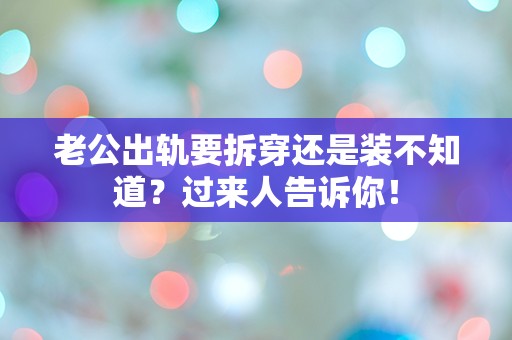 老公出轨要拆穿还是装不知道？过来人告诉你！