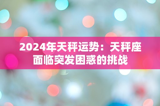 2024年天秤运势：天秤座面临突发困惑的挑战