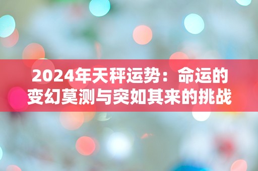 2024年天秤运势：命运的变幻莫测与突如其来的挑战