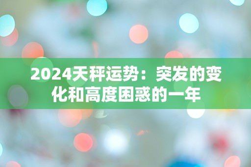 2024天秤运势：突发的变化和高度困惑的一年