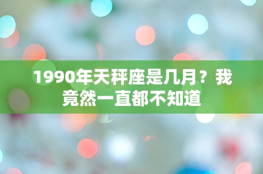 1990年天秤座是几月？我竟然一直都不知道