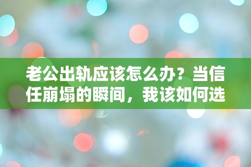 老公出轨应该怎么办？当信任崩塌的瞬间，我该如何选择？