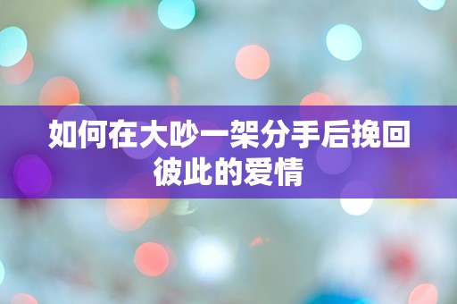 如何在大吵一架分手后挽回彼此的爱情