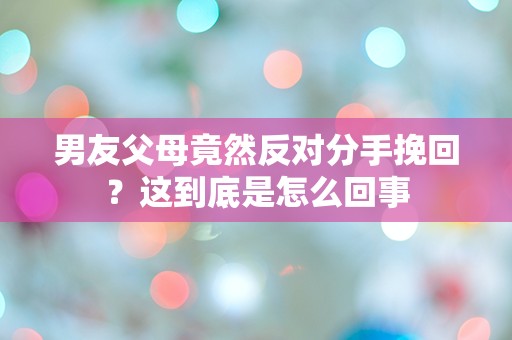 男友父母竟然反对分手挽回？这到底是怎么回事