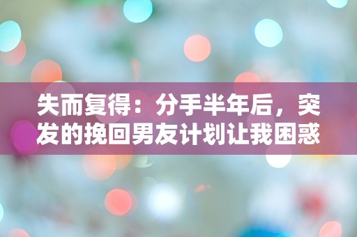 失而复得：分手半年后，突发的挽回男友计划让我困惑不已