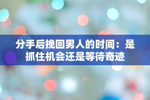 分手后挽回男人的时间：是抓住机会还是等待奇迹