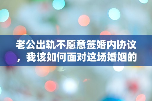 老公出轨不愿意签婚内协议，我该如何面对这场婚姻的迷雾？