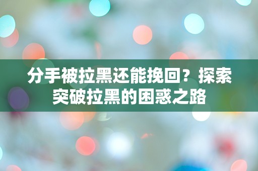 分手被拉黑还能挽回？探索突破拉黑的困惑之路