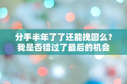 分手半年了了还能挽回么？我是否错过了最后的机会