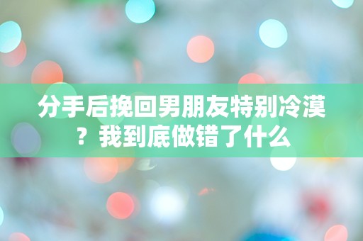 分手后挽回男朋友特别冷漠？我到底做错了什么