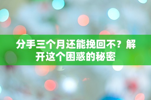 分手三个月还能挽回不？解开这个困惑的秘密