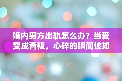 婚内男方出轨怎么办？当爱变成背叛，心碎的瞬间该如何自救？