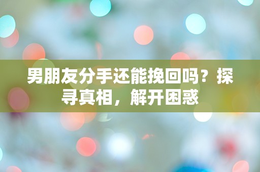 男朋友分手还能挽回吗？探寻真相，解开困惑