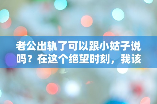 老公出轨了可以跟小姑子说吗？在这个绝望时刻，我该如何选择？