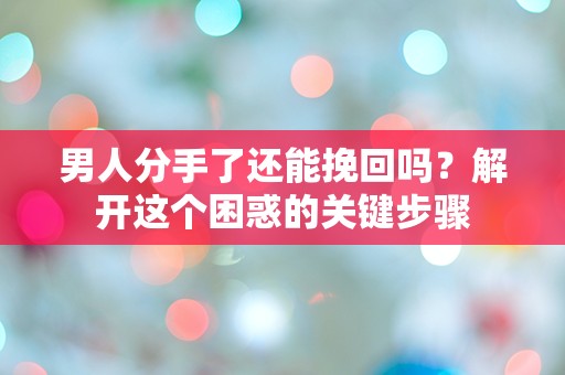 男人分手了还能挽回吗？解开这个困惑的关键步骤