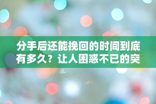 分手后还能挽回的时间到底有多久？让人困惑不已的突发性挽回机会