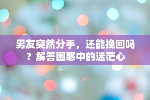 男友突然分手，还能挽回吗？解答困惑中的迷茫心