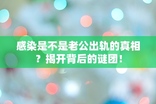 感染是不是老公出轨的真相？揭开背后的谜团！