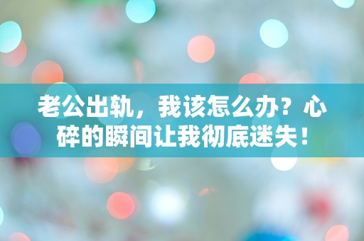 老公出轨，我该怎么办？心碎的瞬间让我彻底迷失！