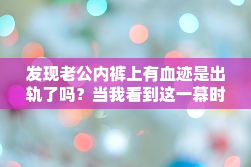 发现老公内裤上有血迹是出轨了吗？当我看到这一幕时，我的心瞬间跌入深渊！