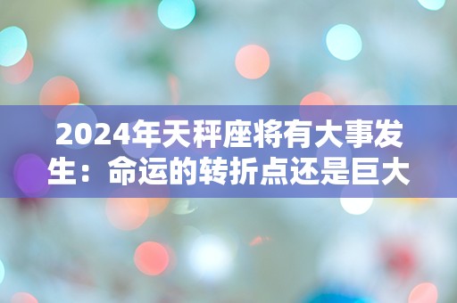 2024年天秤座将有大事发生：命运的转折点还是巨大挑战的开始