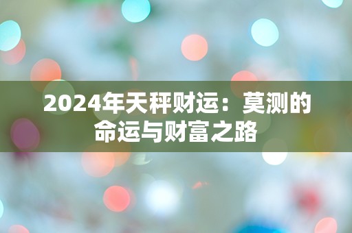 2024年天秤财运：莫测的命运与财富之路