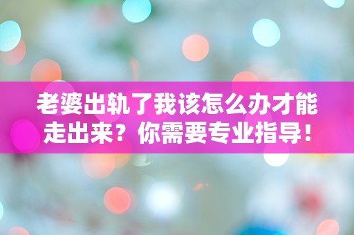 老婆出轨了我该怎么办才能走出来？你需要专业指导！