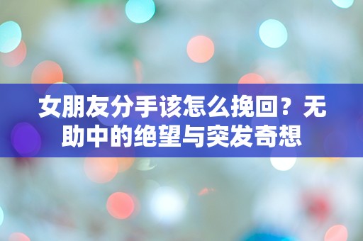 女朋友分手该怎么挽回？无助中的绝望与突发奇想