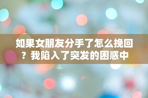 如果女朋友分手了怎么挽回？我陷入了突发的困惑中