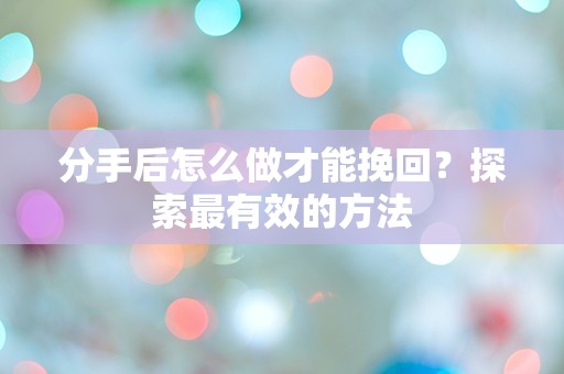 分手后怎么做才能挽回？探索最有效的方法