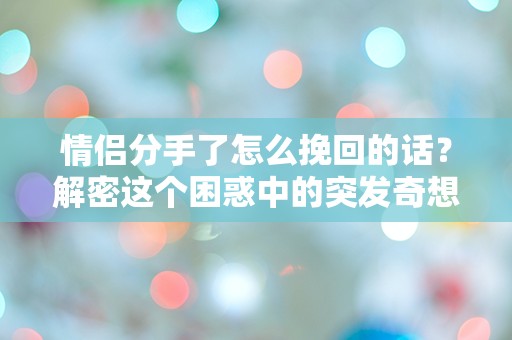 情侣分手了怎么挽回的话？解密这个困惑中的突发奇想