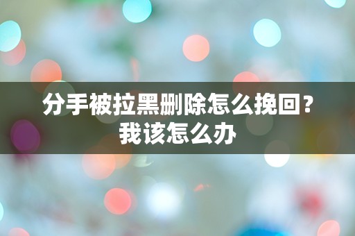 分手被拉黑删除怎么挽回？我该怎么办