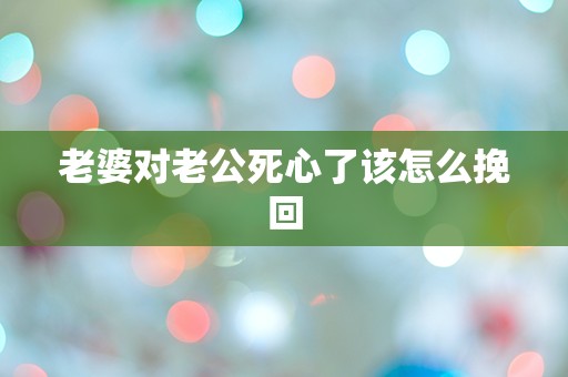 老婆对老公死心了该怎么挽回